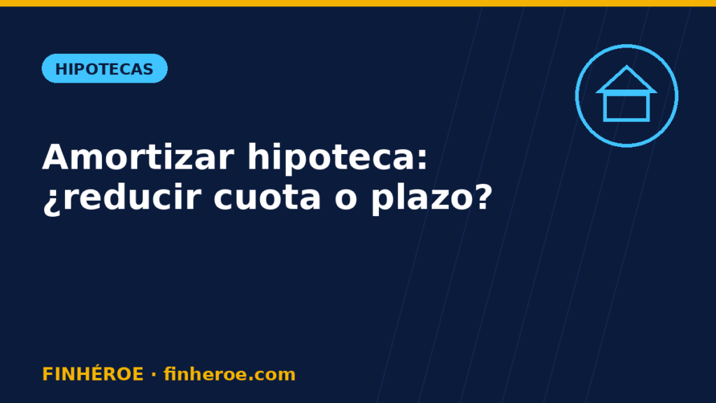 Amortizar hipoteca anticipadamente: ¿reducir cuota o plazo?